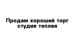 Продам хороший торг студия теплая